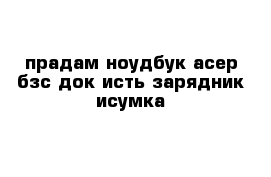 прадам ноудбук асер бзс док исть зарядник исумка